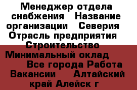 Менеджер отдела снабжения › Название организации ­ Северия › Отрасль предприятия ­ Строительство › Минимальный оклад ­ 35 000 - Все города Работа » Вакансии   . Алтайский край,Алейск г.